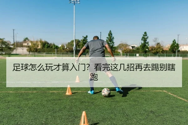 足球怎么玩才算入门？看完这几招再去踢别瞎跑