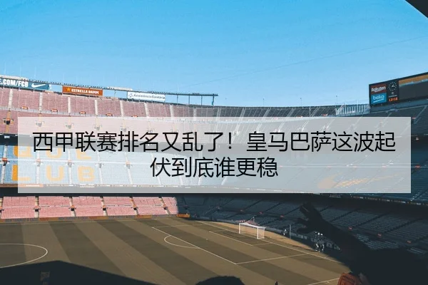 西甲联赛排名又乱了！皇马巴萨这波起伏到底谁更稳